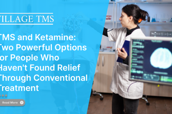 TMS and Ketamine: Two Powerful Options for People Who Haven't Found Relief Through Conventional Treatment